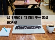 爱游戏app介绍-战神降临！狂扫对手一路杀进决赛的简单介绍