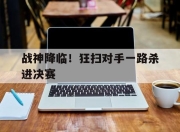 爱游戏app介绍-战神降临！狂扫对手一路杀进决赛的简单介绍